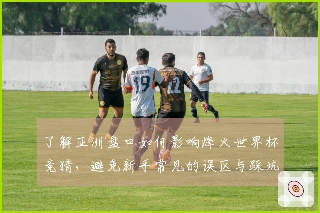 了解亚洲盘口如何影响烽火世界杯竞猜，避免新手常见的误区与踩坑案例