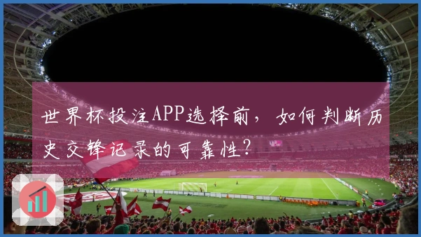 世界杯投注APP选择前，如何判断历史交锋记录的可靠性？