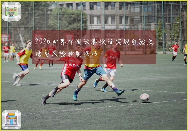 2026世界杯淘汰赛投注实战经验总结与风险控制技巧